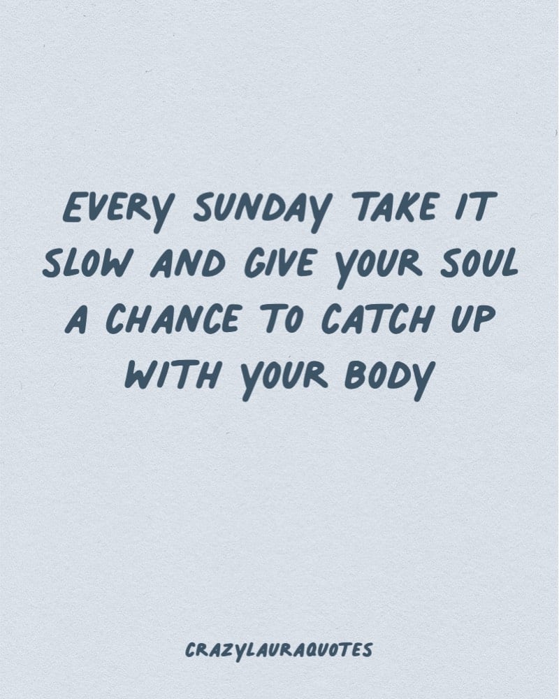 Sunday. Take it slow and give your soul a chance to catch up with you